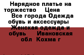 Нарядное платье на торжество. › Цена ­ 10 000 - Все города Одежда, обувь и аксессуары » Женская одежда и обувь   . Ивановская обл.,Кохма г.